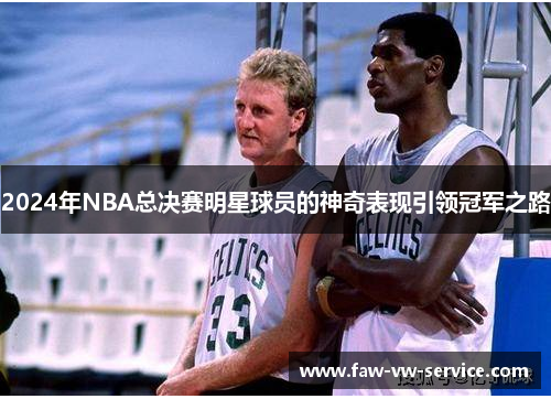 2024年NBA总决赛明星球员的神奇表现引领冠军之路